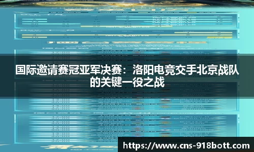 国际邀请赛冠亚军决赛：洛阳电竞交手北京战队的关键一役之战